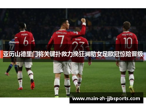 亚历山德里门将关键扑救力挽狂澜助女足欧冠惊险晋级