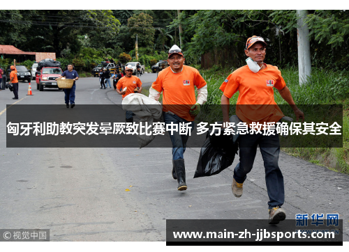 匈牙利助教突发晕厥致比赛中断 多方紧急救援确保其安全