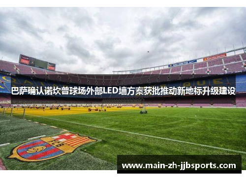 巴萨确认诺坎普球场外部LED墙方案获批推动新地标升级建设