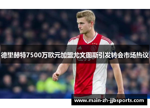 德里赫特7500万欧元加盟尤文图斯引发转会市场热议