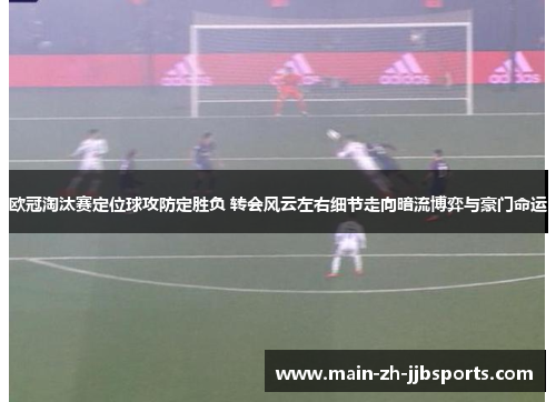 欧冠淘汰赛定位球攻防定胜负 转会风云左右细节走向暗流博弈与豪门命运