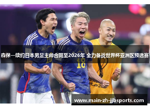 森保一续约日本男足主帅合同至2026年 全力备战世界杯亚洲区预选赛