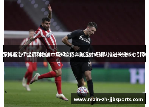 索博斯洛伊坐镇利物浦中场知疲倦奔跑远射成球队推进关键核心引擎