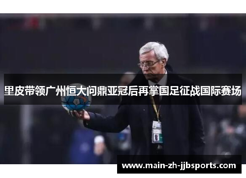 里皮带领广州恒大问鼎亚冠后再掌国足征战国际赛场