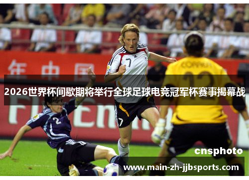 2026世界杯间歇期将举行全球足球电竞冠军杯赛事揭幕战