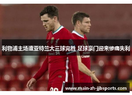 利物浦主场遭亚特兰大三球完胜 足球豪门迎来惨痛失利