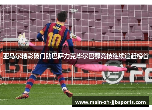 亚马尔精彩破门助巴萨力克毕尔巴鄂竞技继续追赶榜首 亚马尔精彩破门助巴萨力克毕尔巴鄂竞技继续追赶榜首