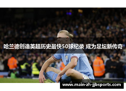 哈兰德创造英超历史最快50球纪录 成为足坛新传奇 哈兰德创造英超历史最快50球纪录 成为足坛新传奇