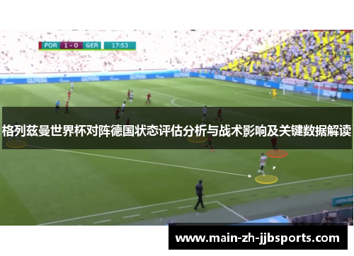 格列兹曼世界杯对阵德国状态评估分析与战术影响及关键数据解读 格列兹曼世界杯对阵德国状态评估分析与战术影响及关键数据解读