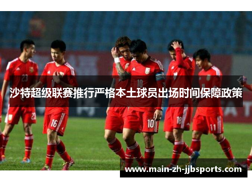 沙特超级联赛推行严格本土球员出场时间保障政策 沙特超级联赛推行严格本土球员出场时间保障政策