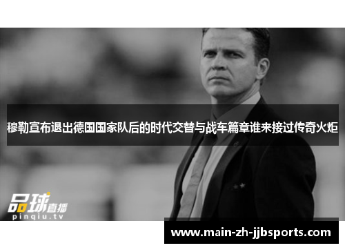 穆勒宣布退出德国国家队后的时代交替与战车篇章谁来接过传奇火炬 穆勒宣布退出德国国家队后的时代交替与战车篇章谁来接过传奇火炬