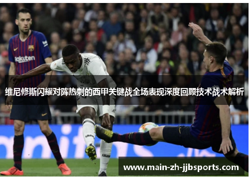 维尼修斯闪耀对阵热刺的西甲关键战全场表现深度回顾技术战术解析 维尼修斯闪耀对阵热刺的西甲关键战全场表现深度回顾技术战术解析