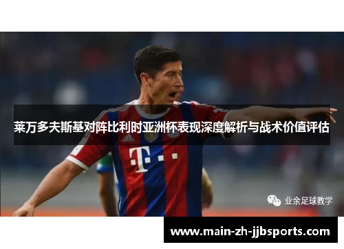 莱万多夫斯基对阵比利时亚洲杯表现深度解析与战术价值评估