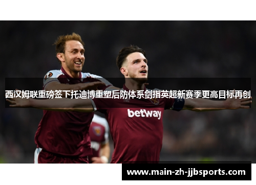 西汉姆联重磅签下托迪博重塑后防体系剑指英超新赛季更高目标再创 西汉姆联重磅签下托迪博重塑后防体系剑指英超新赛季更高目标再创