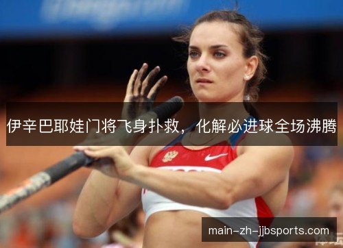 伊辛巴耶娃门将飞身扑救,化解必进球全场沸腾 伊辛巴耶娃门将飞身扑救,化解必进球全场沸腾