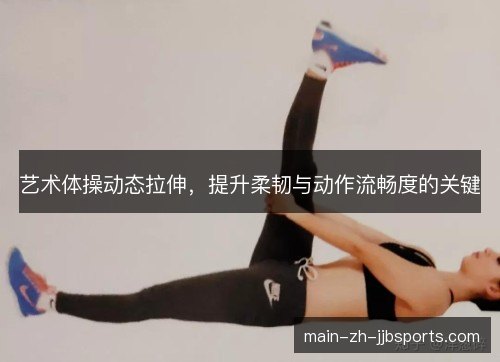 艺术体操动态拉伸,提升柔韧与动作流畅度的关键 艺术体操动态拉伸,提升柔韧与动作流畅度的关键