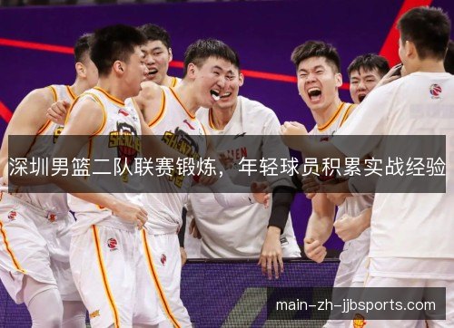 深圳男篮二队联赛锻炼,年轻球员积累实战经验 深圳男篮二队联赛锻炼,年轻球员积累实战经验