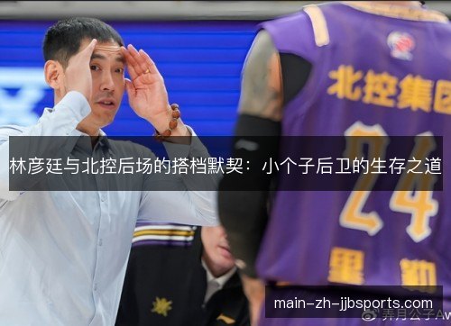 林彦廷与北控后场的搭档默契:小个子后卫的生存之道 林彦廷与北控后场的搭档默契:小个子后卫的生存之道