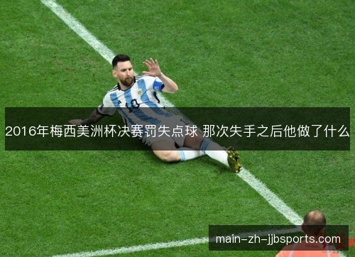 2016年梅西美洲杯决赛罚失点球 那次失手之后他做了什么